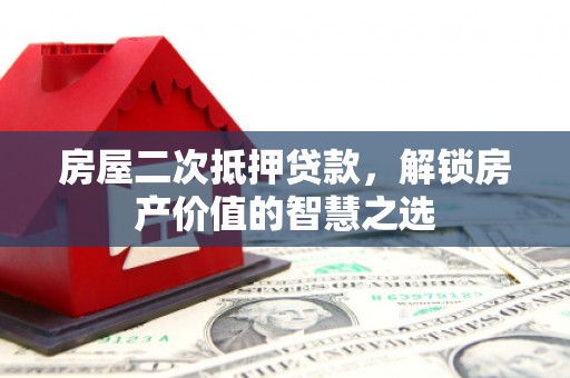 吴川房屋二次抵押贷款，解锁房产价值的智慧之选