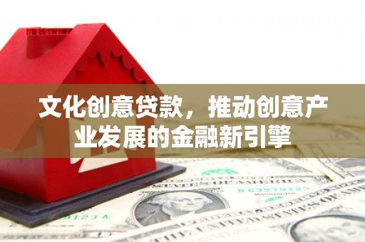 吴川文化创意贷款，推动创意产业发展的金融新引擎