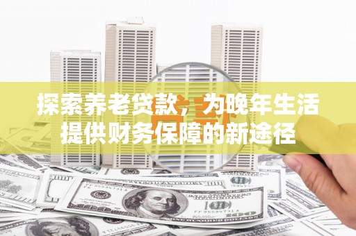 吴川探索养老贷款，为晚年生活提供财务保障的新途径