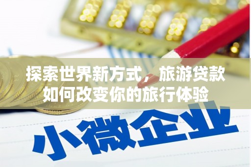 吴川探索世界新方式，旅游贷款如何改变你的旅行体验