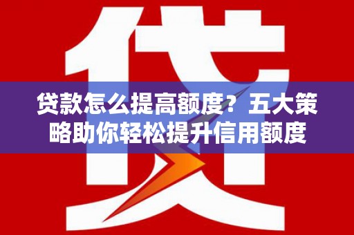 吴川贷款怎么提高额度？五大策略助你轻松提升信用额度