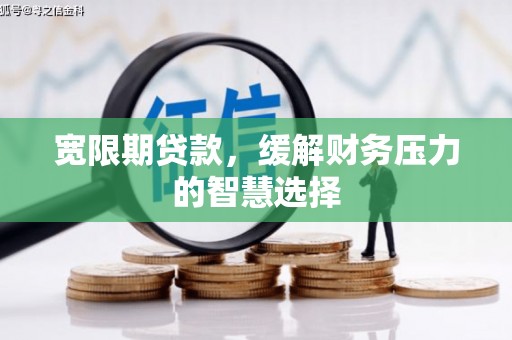 吴川宽限期贷款，缓解财务压力的智慧选择