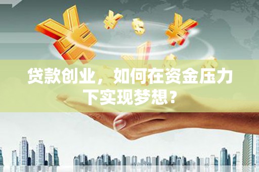 吴川贷款创业，如何在资金压力下实现梦想？