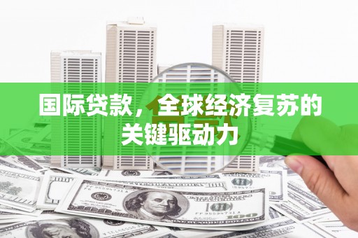 吴川国际贷款，全球经济复苏的关键驱动力
