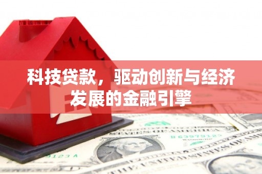 吴川科技贷款，驱动创新与经济发展的金融引擎