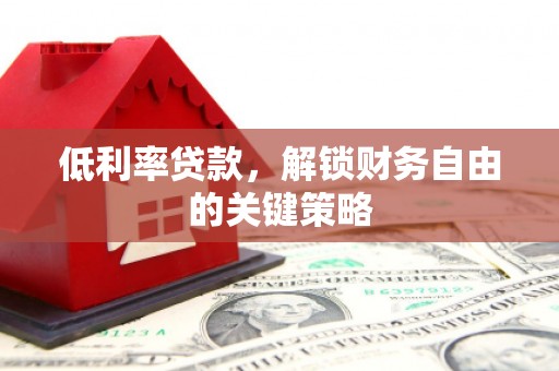 吴川低利率贷款，解锁财务自由的关键策略