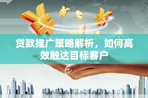 吴川贷款推广策略解析，如何高效触达目标客户