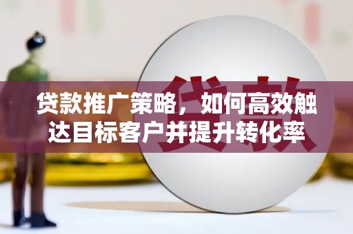 吴川贷款推广策略，如何高效触达目标客户并提升转化率
