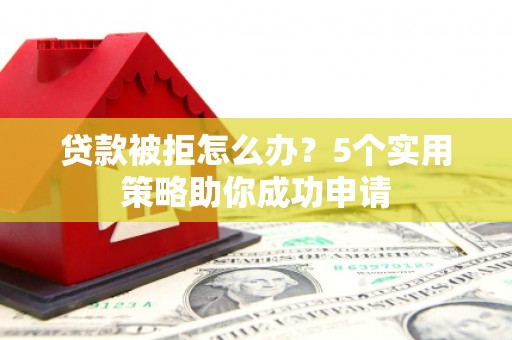 吴川贷款被拒怎么办？5个实用策略助你成功申请