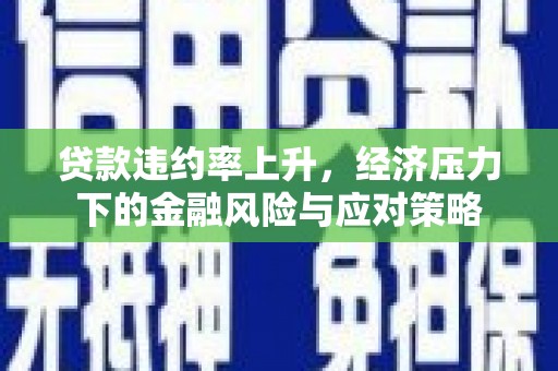 吴川贷款违约率上升，经济压力下的金融风险与应对策略