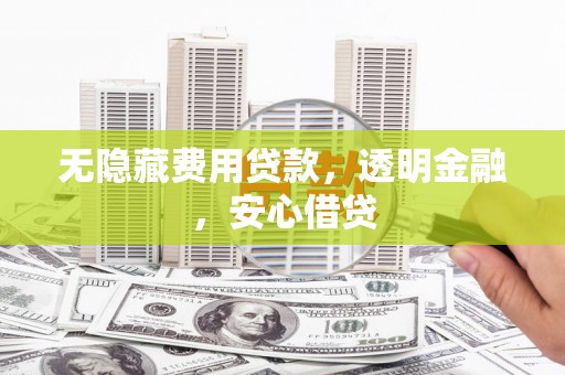 吴川无隐藏费用贷款，透明金融，安心借贷