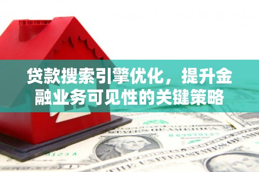 吴川贷款搜索引擎优化，提升金融业务可见性的关键策略