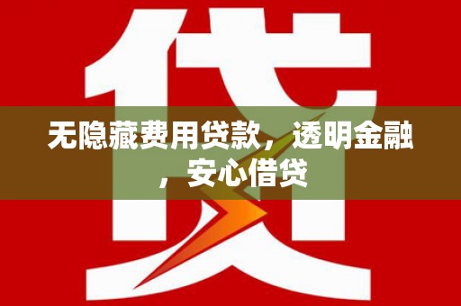 吴川无隐藏费用贷款，透明金融，安心借贷