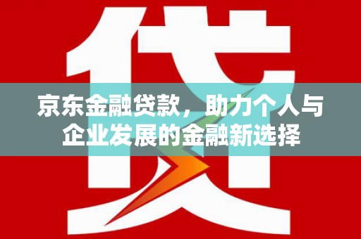 吴川京东金融贷款，助力个人与企业发展的金融新选择