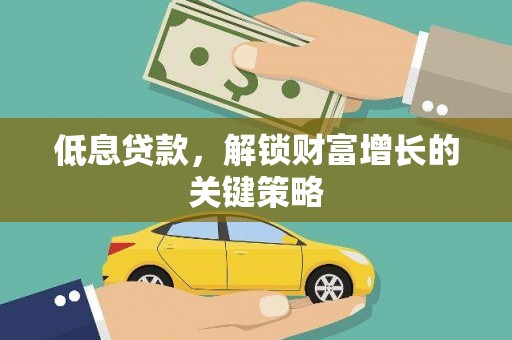 吴川低息贷款，解锁财富增长的关键策略