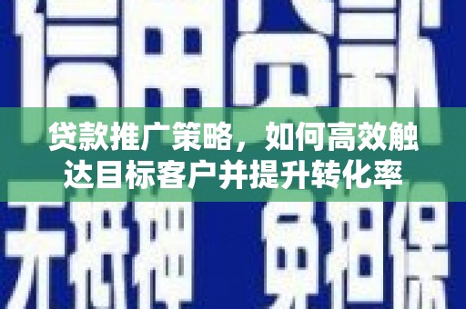 吴川贷款推广策略，如何高效触达目标客户并提升转化率