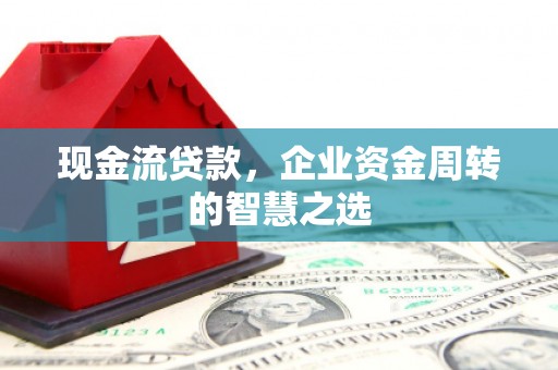 吴川现金流贷款，企业资金周转的智慧之选