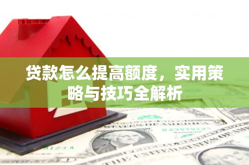 吴川贷款怎么提高额度，实用策略与技巧全解析
