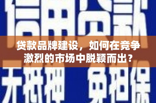 吴川贷款品牌建设，如何在竞争激烈的市场中脱颖而出？