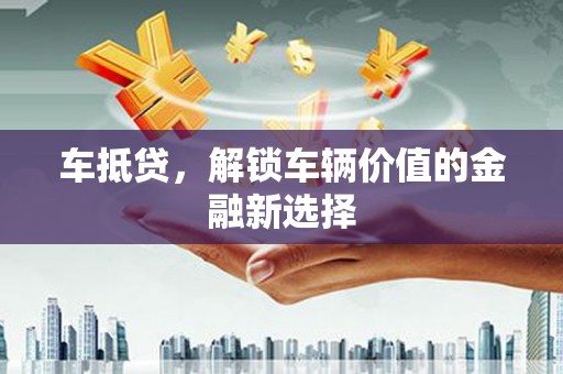 吴川车抵贷，解锁车辆价值的金融新选择