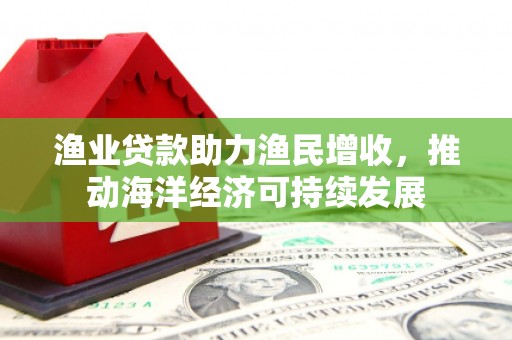 吴川渔业贷款助力渔民增收，推动海洋经济可持续发展