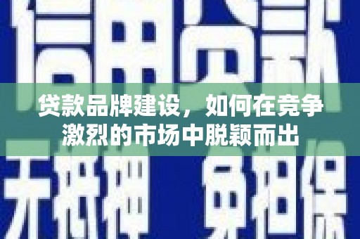 吴川贷款品牌建设，如何在竞争激烈的市场中脱颖而出