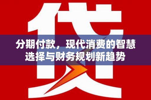 吴川分期付款，现代消费的智慧选择与财务规划新趋势