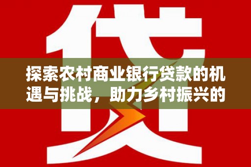 吴川探索农村商业银行贷款的机遇与挑战，助力乡村振兴的金融引擎
