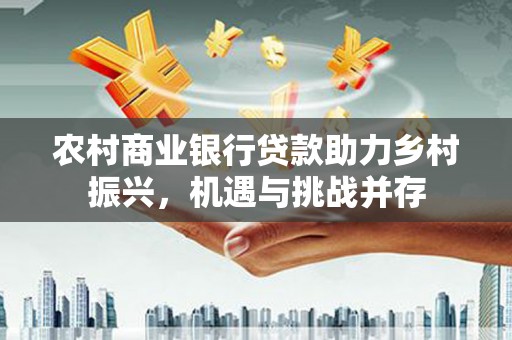 吴川农村商业银行贷款助力乡村振兴，机遇与挑战并存