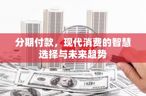 吴川分期付款，现代消费的智慧选择与未来趋势