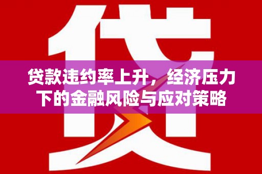 吴川贷款违约率上升，经济压力下的金融风险与应对策略