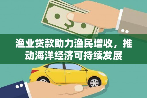吴川渔业贷款助力渔民增收，推动海洋经济可持续发展
