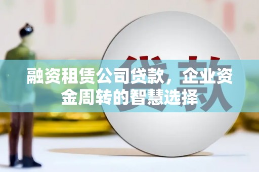 吴川融资租赁公司贷款，企业资金周转的智慧选择