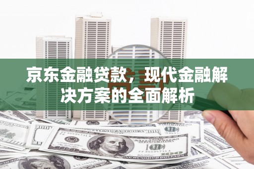 吴川京东金融贷款，现代金融解决方案的全面解析