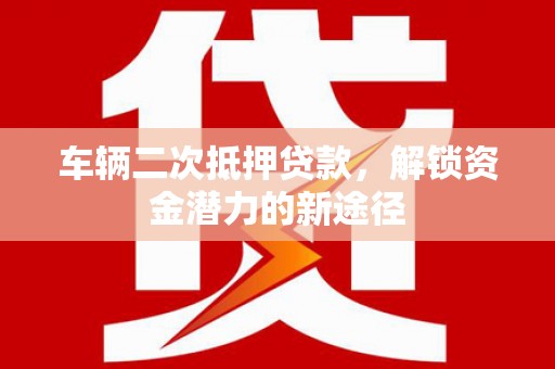 吴川车辆二次抵押贷款，解锁资金潜力的新途径