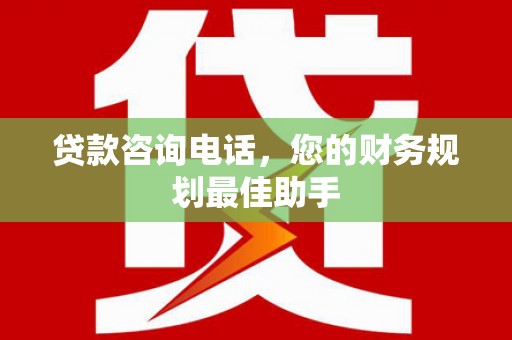 吴川贷款咨询电话，您的财务规划最佳助手