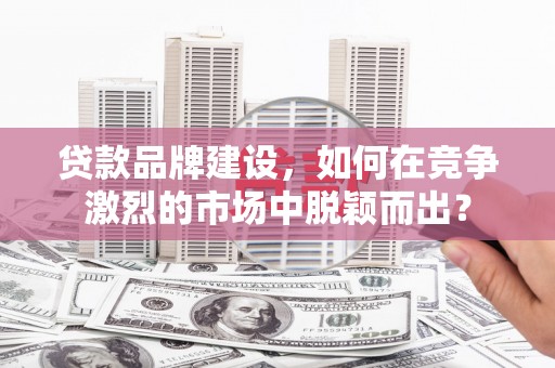 吴川贷款品牌建设，如何在竞争激烈的市场中脱颖而出？