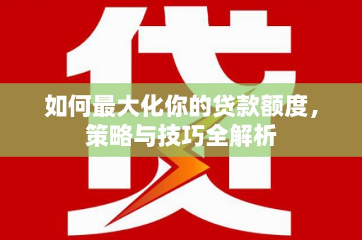 吴川如何最大化你的贷款额度，策略与技巧全解析
