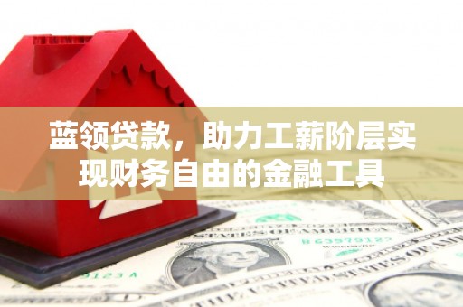 吴川蓝领贷款，助力工薪阶层实现财务自由的金融工具
