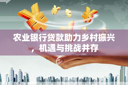 吴川农业银行贷款助力乡村振兴，机遇与挑战并存