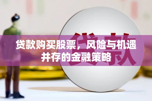 吴川贷款购买股票，风险与机遇并存的金融策略