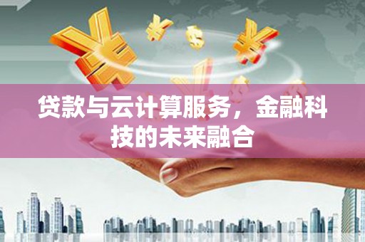 吴川贷款与云计算服务，金融科技的未来融合