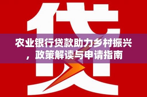 吴川农业银行贷款助力乡村振兴，政策解读与申请指南