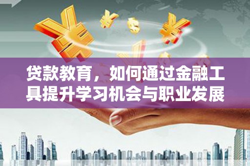 吴川贷款教育，如何通过金融工具提升学习机会与职业发展