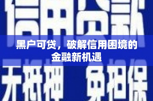 吴川黑户可贷，破解信用困境的金融新机遇