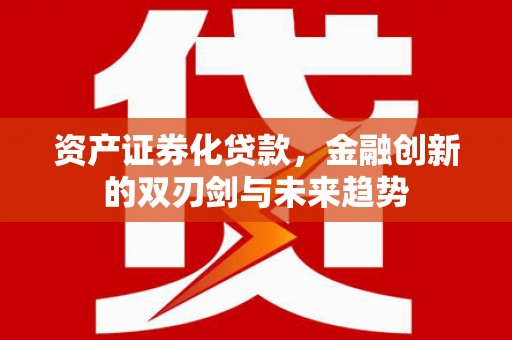 吴川资产证券化贷款，金融创新的双刃剑与未来趋势
