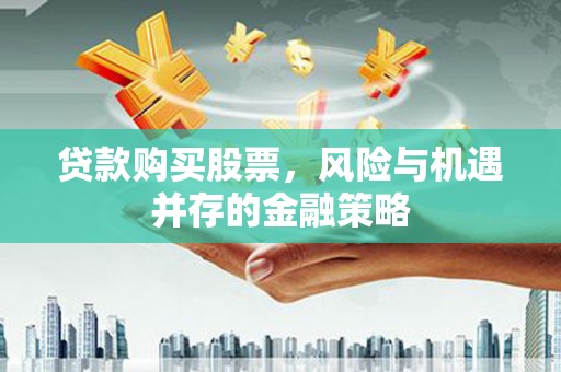 吴川贷款购买股票，风险与机遇并存的金融策略