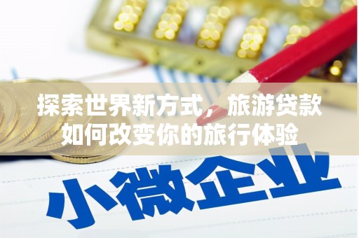 吴川探索世界新方式，旅游贷款如何改变你的旅行体验