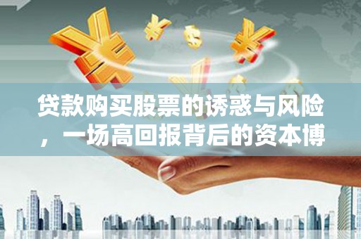 吴川贷款购买股票的诱惑与风险，一场高回报背后的资本博弈
