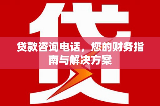 吴川贷款咨询电话，您的财务指南与解决方案